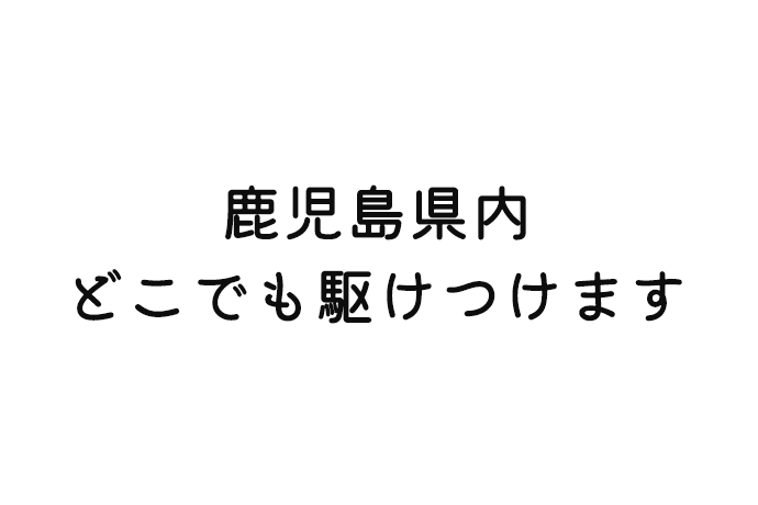 鹿児島県内 どこでも駆けつけます