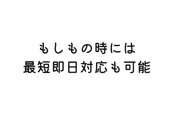 もしもの時には 最短即日対応も可能